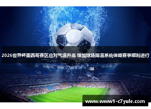 2026世界杯墨西哥赛区应对气温升高 增加球场降温系统保障赛事顺利进行 2026世界杯墨西哥赛区应对气温升高 增加球场降温系统保障赛事顺利进行