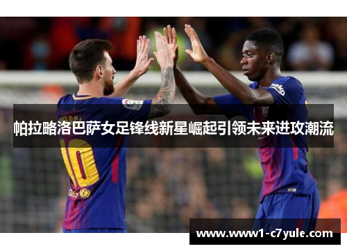 帕拉略洛巴萨女足锋线新星崛起引领未来进攻潮流