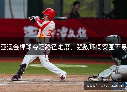 亚运会棒球夺冠路径难度，强敌环伺突围不易
