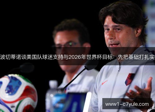 波切蒂诺谈美国队球迷支持与2026年世界杯目标:先把基础打扎实 波切蒂诺谈美国队球迷支持与2026年世界杯目标:先把基础打扎实
